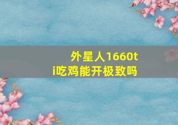 外星人1660ti吃鸡能开极致吗