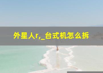 外星人r,_台式机怎么拆