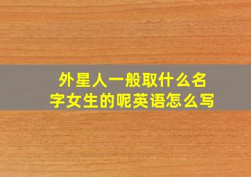 外星人一般取什么名字女生的呢英语怎么写