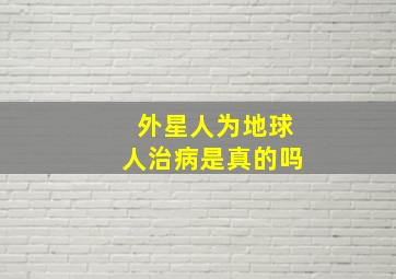 外星人为地球人治病是真的吗