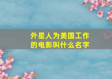 外星人为美国工作的电影叫什么名字