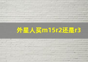 外星人买m15r2还是r3