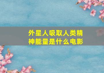 外星人吸取人类精神能量是什么电影