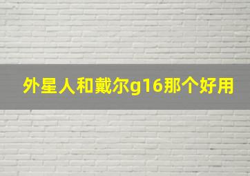 外星人和戴尔g16那个好用