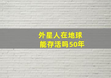 外星人在地球能存活吗50年