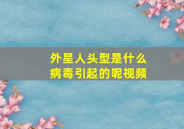 外星人头型是什么病毒引起的呢视频