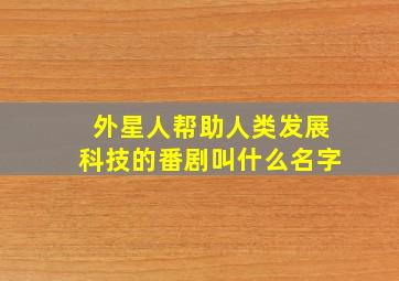 外星人帮助人类发展科技的番剧叫什么名字