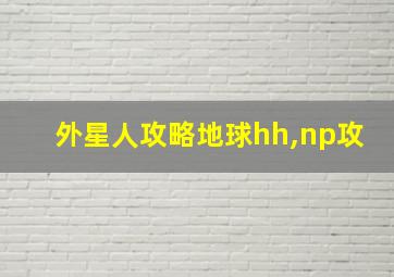 外星人攻略地球hh,np攻