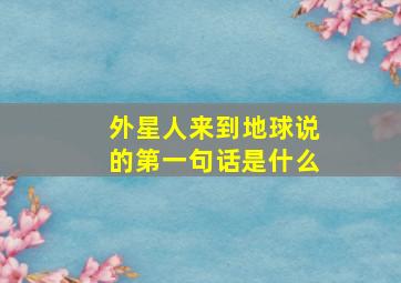 外星人来到地球说的第一句话是什么