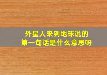 外星人来到地球说的第一句话是什么意思呀