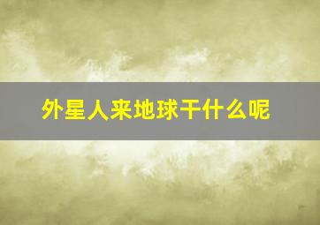 外星人来地球干什么呢