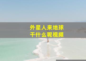 外星人来地球干什么呢视频