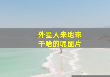 外星人来地球干啥的呢图片