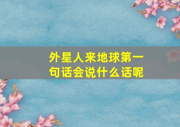 外星人来地球第一句话会说什么话呢