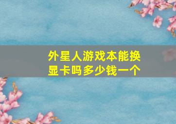 外星人游戏本能换显卡吗多少钱一个