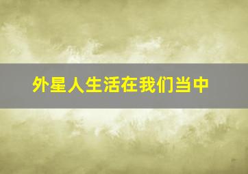 外星人生活在我们当中