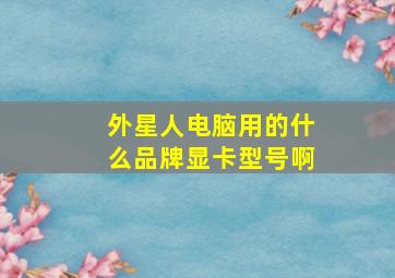 外星人电脑用的什么品牌显卡型号啊