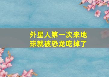 外星人第一次来地球就被恐龙吃掉了