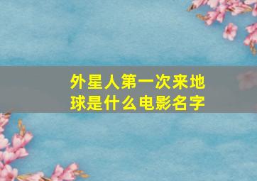 外星人第一次来地球是什么电影名字