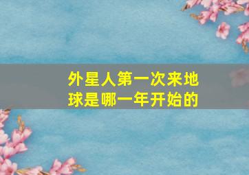 外星人第一次来地球是哪一年开始的