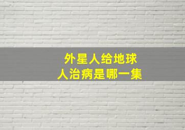 外星人给地球人治病是哪一集