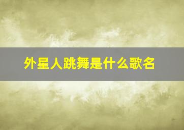 外星人跳舞是什么歌名