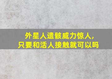 外星人遗骸威力惊人,只要和活人接触就可以吗