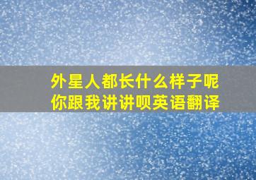 外星人都长什么样子呢你跟我讲讲呗英语翻译