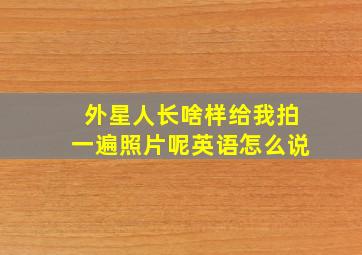 外星人长啥样给我拍一遍照片呢英语怎么说