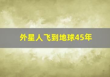 外星人飞到地球45年