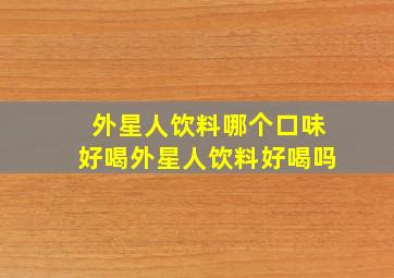 外星人饮料哪个口味好喝外星人饮料好喝吗