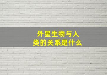 外星生物与人类的关系是什么