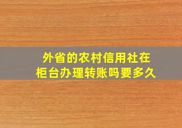 外省的农村信用社在柜台办理转账吗要多久