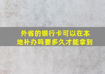 外省的银行卡可以在本地补办吗要多久才能拿到