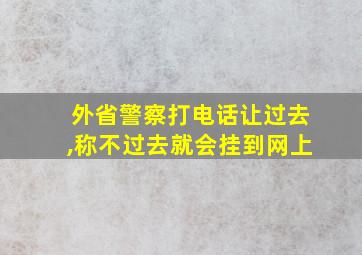 外省警察打电话让过去,称不过去就会挂到网上