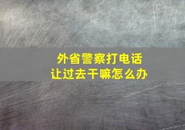 外省警察打电话让过去干嘛怎么办