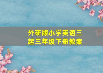 外研版小学英语三起三年级下册教案