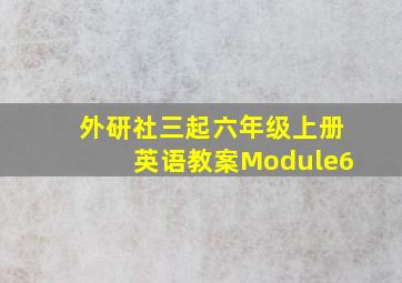 外研社三起六年级上册英语教案Module6