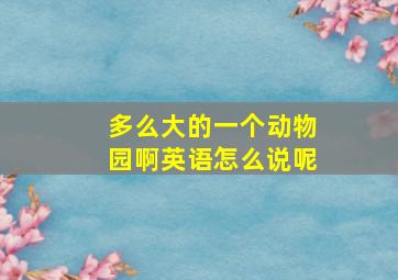 多么大的一个动物园啊英语怎么说呢