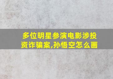 多位明星参演电影涉投资诈骗案,孙悟空怎么画