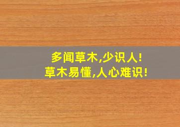 多闻草木,少识人!草木易懂,人心难识!