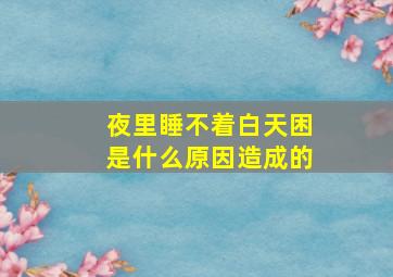 夜里睡不着白天困是什么原因造成的