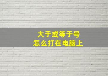 大于或等于号怎么打在电脑上