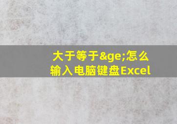 大于等于≥怎么输入电脑键盘Excel