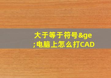 大于等于符号≥电脑上怎么打CAD