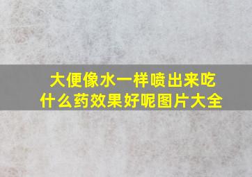 大便像水一样喷出来吃什么药效果好呢图片大全