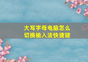 大写字母电脑怎么切换输入法快捷键