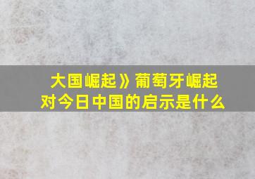 大国崛起》葡萄牙崛起对今日中国的启示是什么