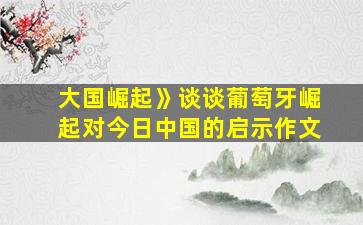 大国崛起》谈谈葡萄牙崛起对今日中国的启示作文