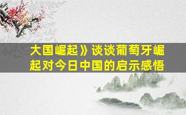 大国崛起》谈谈葡萄牙崛起对今日中国的启示感悟